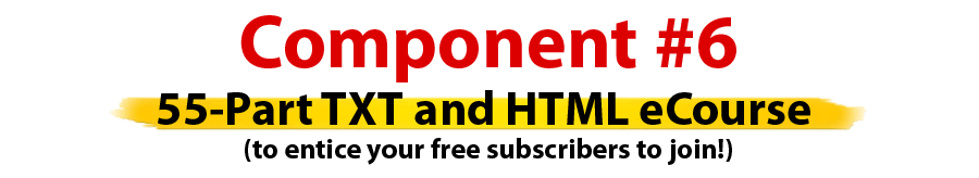 Component #6 - Bonus 55-Part FREE TXT and HTML eCourse To Entice Free Subscribers To Join!