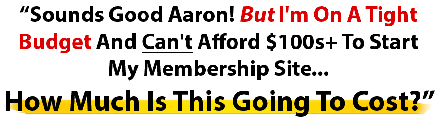 “Sounds Good Aaron! But I'm On A Tight Budget And Can't Afford $100s+ To Start My Membership Site... How Much Is This Going To Cost?”