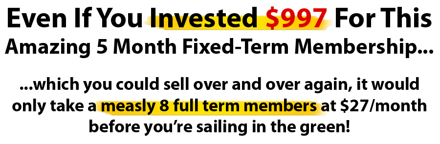 Even if you Invested $997 for this 5 month fixed-term membership... which you could sell over and over again, it would only take a measly 8 members at $27/month before you’re sailing in the green!