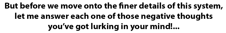 But before I move onto the finer details of this system, let me answer each one of those negative thoughts you’ve got lurking in your mind!